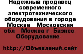 Надежный продавец современного электротехнического оборудования в городе Москва - Московская обл., Москва г. Бизнес » Оборудование   